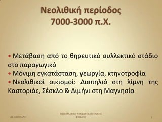  Μετάβαςθ  από το κθρευτικό ςυλλεκτικό ςτάδιο
ςτο παραγωγικό
 Μόνιμθ εγκατάςταςθ, γεωργία, κτθνοτροφία
 Νεολικικοί οικιςμοί: Διςπθλιό ςτθ λίμνθ τθσ
Καςτοριάσ, Σζςκλο & Διμινι ςτθ Μαγνθςία


                ΠΕΙΡΑΜΑΣΙΚΟ ΛΤΚΕΙΟ ΕΤΑΓΓΕΛΙΚΗ΢
Ι.Π. ΑΜΠΕΛΑ΢               ΢ΧΟΛΗ΢                5
 