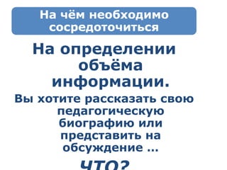 На определении объёма информации. Вы хотите рассказать свою педагогическую биографию или представить на обсуждение … ЧТО? 