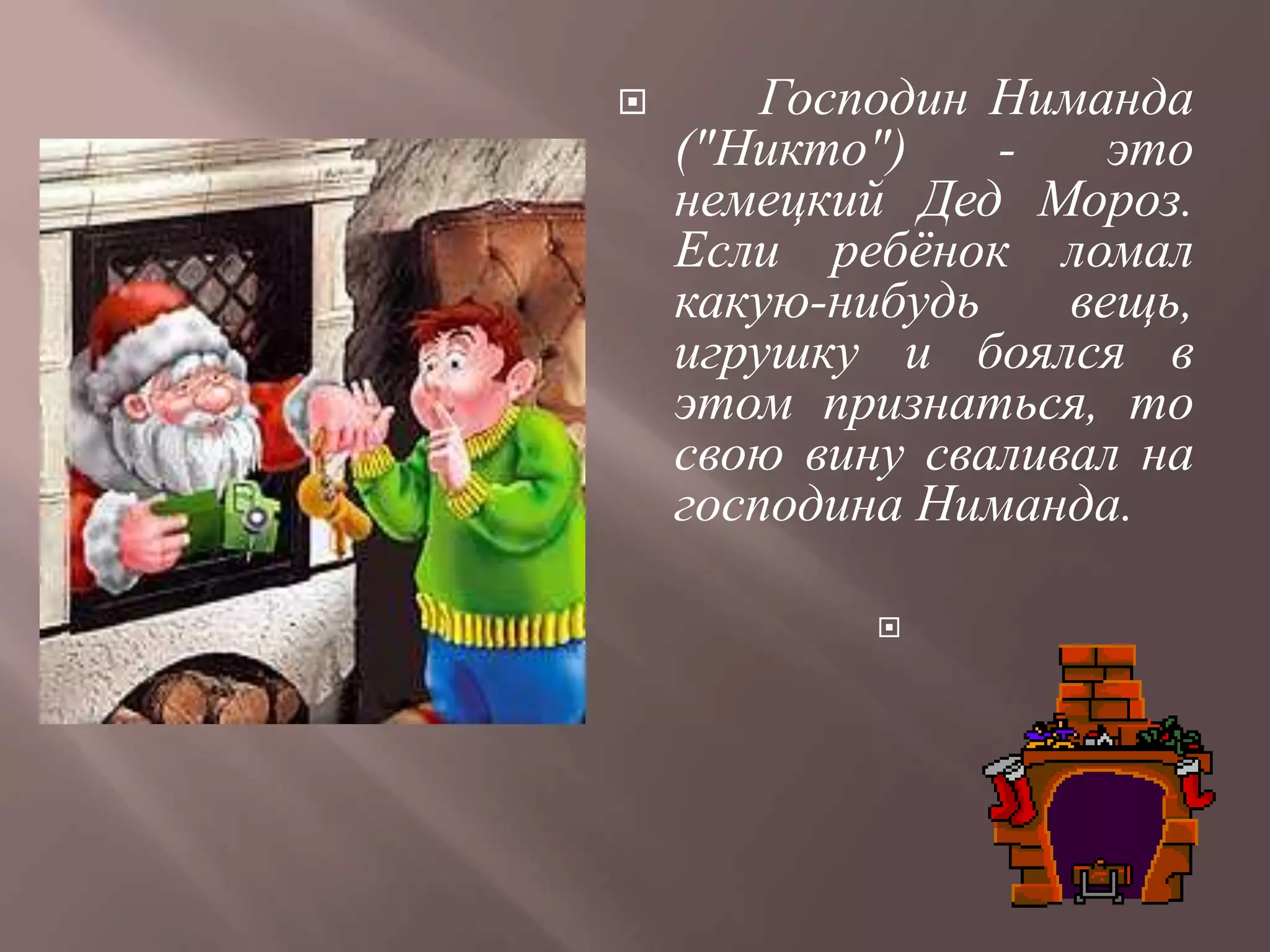        Господин Ниманда
    ("Никто")    -    это
    немецкий Дед Мороз.
    Если ребѐнок ломал
    какую-нибудь    вещь,
    игрушку и боялся в
    этом признаться, то
    свою вину сваливал на
    господина Ниманда.

            
 