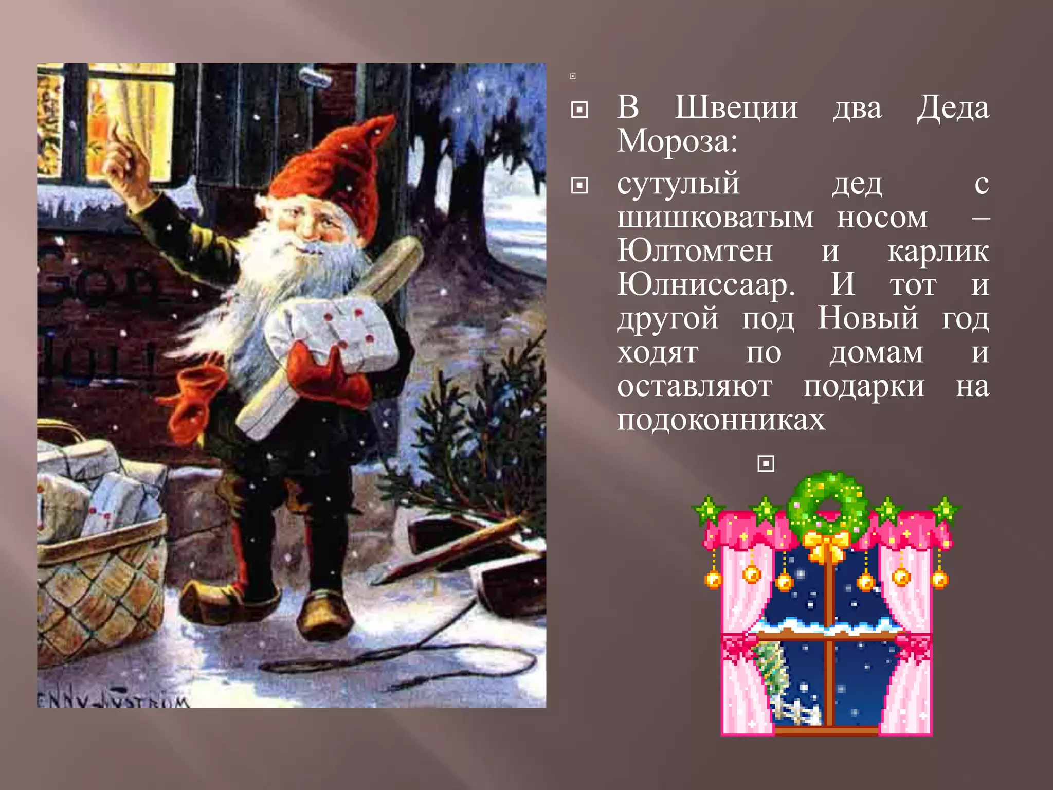 




   В Швеции два Деда
    Мороза:
   сутулый      дед   с
    шишковатым носом –
    Юлтомтен и карлик
    Юлниссаар. И тот и
    другой под Новый год
    ходят по домам и
    оставляют подарки на
    подоконниках
           
 