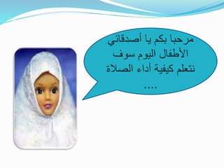 ‫أصدقائ‬ ‫يا‬ ‫بكم‬ ‫مرحبا‬‫ي‬
‫سوف‬ ‫اليوم‬ ‫األطفال‬
‫ال‬ ‫أداء‬ ‫كيفية‬ ‫نتعلم‬‫صالة‬
....
 