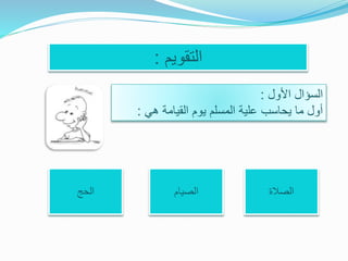 ‫التقويم‬:
‫األول‬ ‫السؤال‬:
‫هي‬ ‫القيامة‬ ‫يوم‬ ‫المسلم‬ ‫علية‬ ‫يحاسب‬ ‫ما‬ ‫أول‬:
‫الصالة‬‫الصيام‬‫الحج‬
 