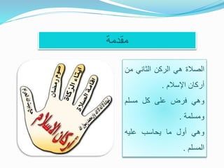 ‫مقدمة‬
‫الصالة‬‫هي‬‫الركن‬‫الثاني‬‫م‬‫ن‬
‫أركان‬‫اإلسالم‬.
‫وهي‬‫فرض‬‫على‬‫كل‬‫مسلم‬
‫ومسلمة‬.
‫وهي‬‫أول‬‫ما‬‫يحاسب‬‫عليه‬
‫المسلم‬.
 