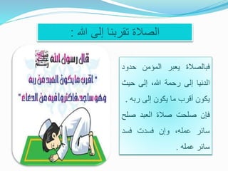‫هللا‬ ‫إلى‬ ‫تقربنا‬ ‫الصالة‬:
‫فبالصالة‬‫يعبر‬‫المؤمن‬‫حدو‬‫د‬
‫الدنيا‬‫إلى‬‫رحمة‬،‫هللا‬‫إلى‬‫حي‬‫ث‬
‫يكون‬‫أقرب‬‫ما‬‫يكون‬‫إلى‬‫ربه‬.
‫فإن‬‫صلحت‬‫صالة‬‫العبد‬‫صل‬‫ح‬
‫سائر‬،‫عمله‬‫وإن‬‫فسدت‬‫فسد‬
‫سائر‬‫عمله‬.
 