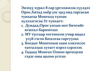 Энэхүү хурал 8 сар үргэлжилж сүүлдээ
Орос,Хятад хоёр улс 1913 онд гаргасан
тунхагаа Монголд тулган
хүлээлгэсэн.Уг тунхагт:
1. Дундад,Орос улсын нот бичгийг
   ягштал баримтлах
2. МУ тусгаар тогтносон учир явдал
    үгүй гэсэн баталгаа гаргуулах
3. Богдыг Монголын хаан хэмээхээс
   татгалзаж хутагт нэрээ хэрэглэх
4. Гадаад Монгол Олноо өргөгдсөн
   гэдэг оны цолоо устгах
 