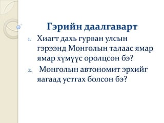 Гэрийн даалгаварт
1. Хиагт дахь гурван улсын
   гэрээнд Монголын талаас ямар
   ямар хүмүүс оролцсон бэ?
2. Монголын автономит эрхийг
   яагаад устгах болсон бэ?
 