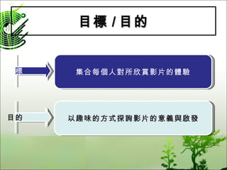 目標 / 目的 目標 目的 集合每個人對所欣賞影片的體驗 以趣味的方式探詢影片的意義與啟發 