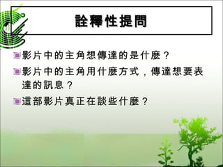 詮釋性提問 影片中的主角想傳達的是什麼？ 影片中的主角用什麼方式，傳達想要表達的訊息？ 這部影片真正在談些什麼？ 