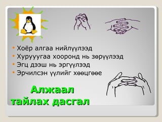 Алжаал тайлах дасгал   Хоёр алгаа нийлүүлээд Хурууугаа хооронд нь зөрүүлээд Эгц дээш нь эргүүлээд  Эрчилсэн үүлийг хөөцгөөе 