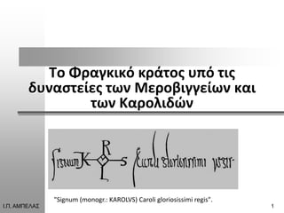 Σο Φραγκικό κράτοσ υπό τισ
        δυναςτείεσ των Μεροβιγγείων και
                των Καρολιδϊν




               "Signum (monogr.: KAROLVS) Caroli gloriosissimi regis".
Ι.Π. ΑΜΠΕΛΑΣ                                                             1
 