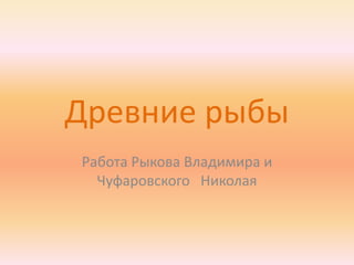 Древние рыбы
Работа Рыкова Владимира и
  Чуфаровского Николая
 