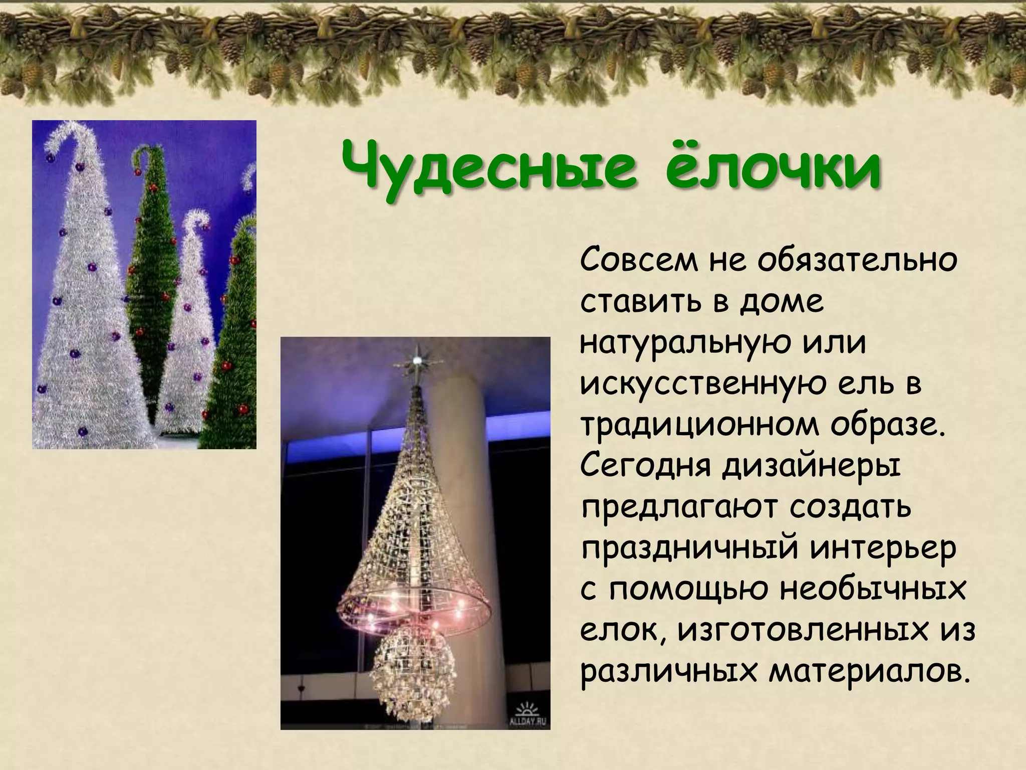 Чудесные ѐлочки
      Совсем не обязательно
      ставить в доме
      натуральную или
      искусственную ель в
      традиционном образе.
      Сегодня дизайнеры
      предлагают создать
      праздничный интерьер
      с помощью необычных
      елок, изготовленных из
      различных материалов.
 