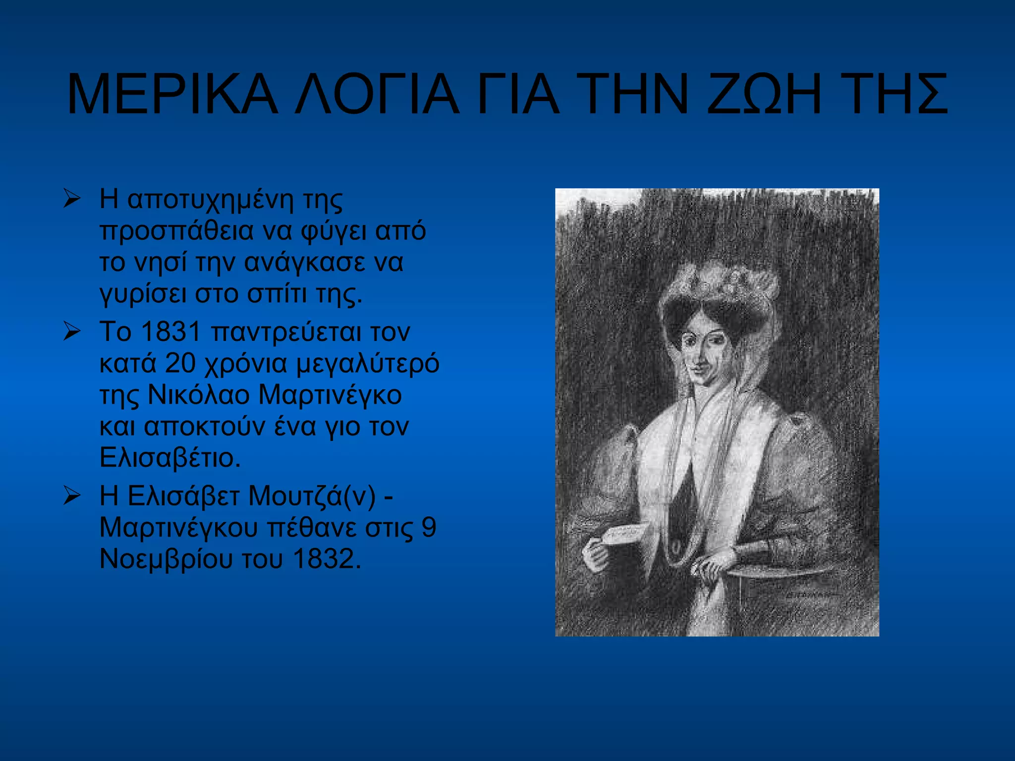 ΜΕΡΙΚΑ ΛΟΓΙΑ ΓΙΑ ΤΗΝ ΖΩΗ ΤΗΣ  Η αποτυχημένη της προσπάθεια να φύγει από το νησί την ανάγκασε να γυρίσει στο σπίτι της. Το 1831 παντρεύεται τον κατά 20 χρόνια μεγαλύτερό της Νικόλαο Μαρτινέγκο και αποκτούν ένα γιο τον Ελισαβέτιο. Η Ελισάβετ Μουτζά(ν) - Μαρτινέγκου πέθανε στις 9 Νοεμβρίου του 1832. 