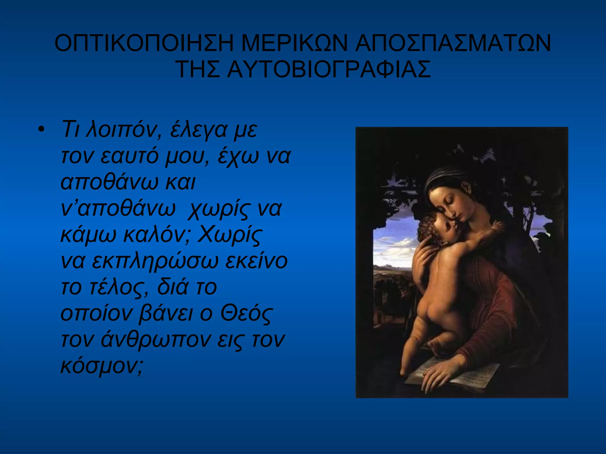 ΟΠΤΙΚΟΠΟΙΗΣΗ ΜΕΡΙΚΩΝ ΑΠΟΣΠΑΣΜΑΤΩΝ ΤΗΣ ΑΥΤΟΒΙΟΓΡΑΦΙΑΣ Τι λοιπόν, έλεγα με τον εαυτό μου, έχω να αποθάνω και ν’αποθάνω  χωρίς να κάμω καλόν; Χωρίς να εκπληρώσω εκείνο το τέλος, διά το οποίον βάνει ο Θεός τον άνθρωπον εις τον κόσμον; 