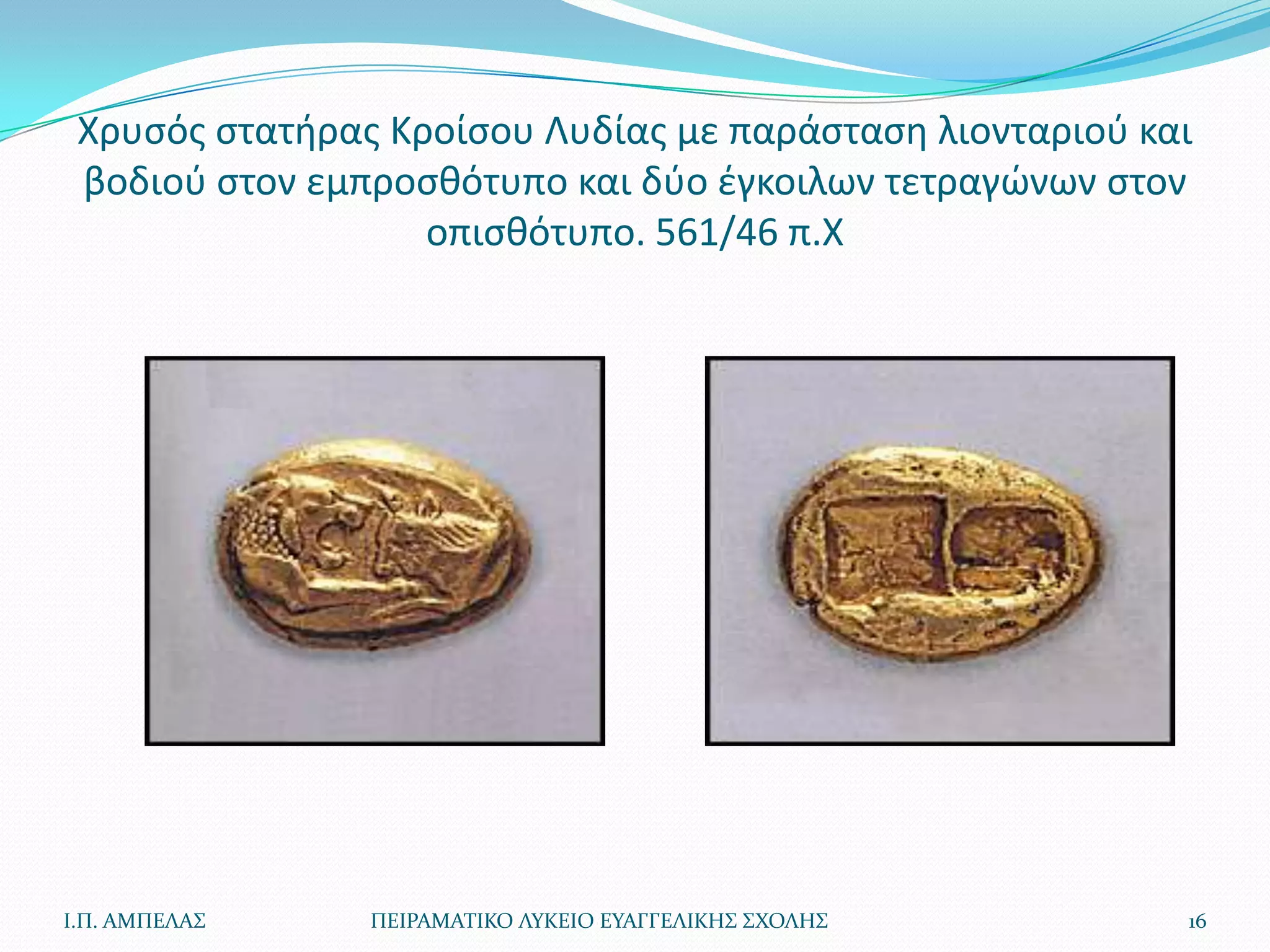 Χρυςόσ ςτατιρασ Κροίςου Λυδίασ με παράςταςθ λιονταριοφ και
 βοδιοφ ςτον εμπροςκότυπο και δφο ζγκοιλων τετραγϊνων ςτον
                   οπιςκότυπο. 561/46 π.Χ




Ι.Π. ΑΜΠΕΛΑ΢    ΠΕΙΡΑΜΑΣΙΚΟ ΛΤΚΕΙΟ ΕΤΑΓΓΕΛΙΚΗ΢ ΢ΧΟΛΗ΢     16
 