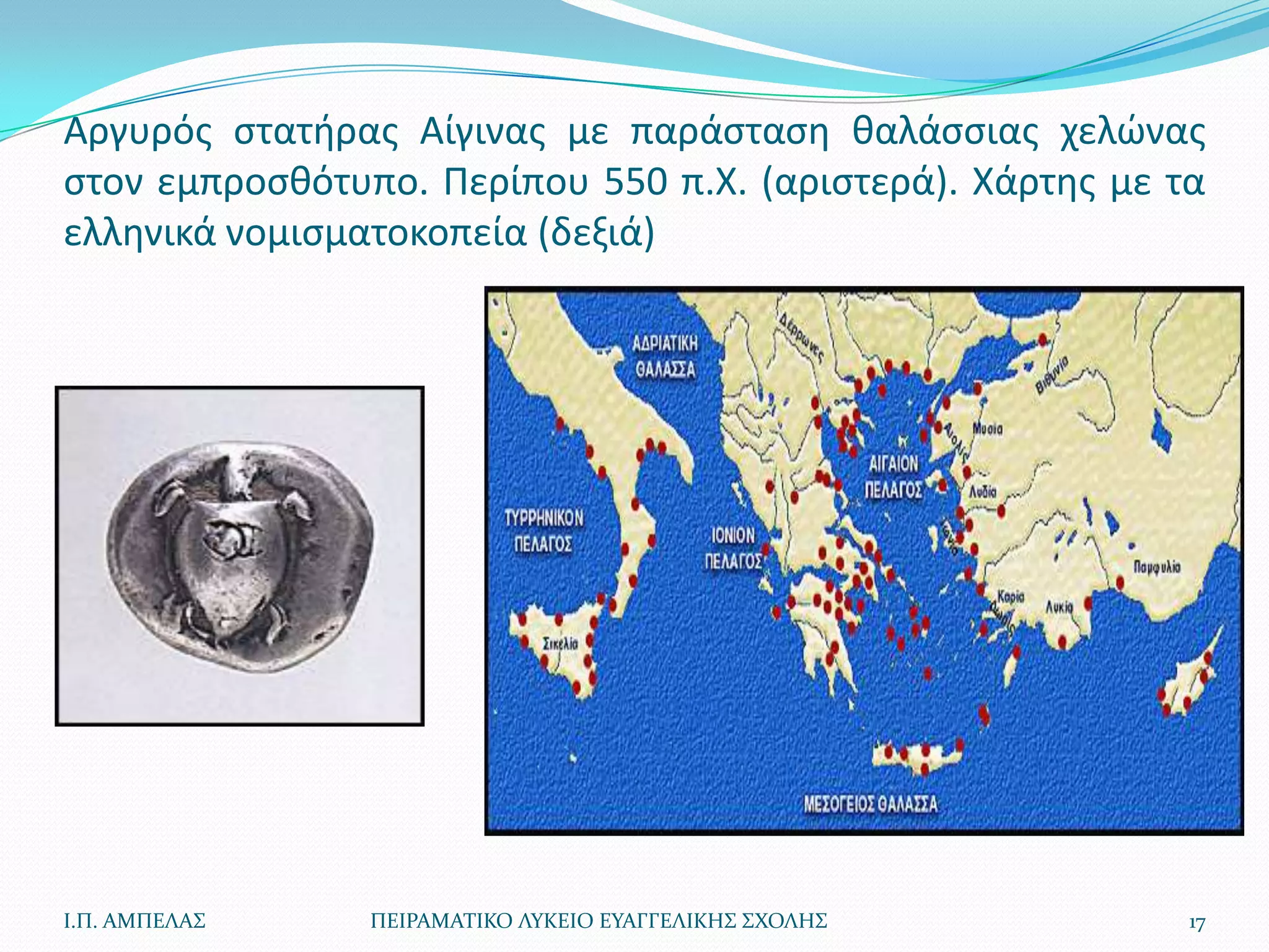Αργυρόσ ςτατιρασ Αίγινασ με παράςταςθ καλάςςιασ χελϊνασ
ςτον εμπροςκότυπο. Περίπου 550 π.Χ. (αριςτερά). Χάρτθσ με τα
ελλθνικά νομιςματοκοπεία (δεξιά)




Ι.Π. ΑΜΠΕΛΑ΢    ΠΕΙΡΑΜΑΣΙΚΟ ΛΤΚΕΙΟ ΕΤΑΓΓΕΛΙΚΗ΢ ΢ΧΟΛΗ΢      17
 