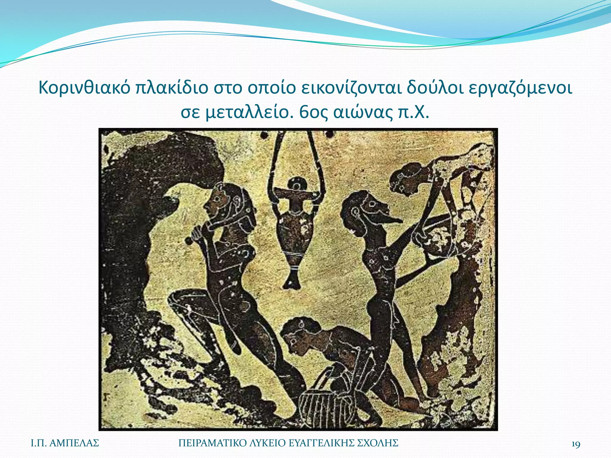Κορινκιακό πλακίδιο ςτο οποίο εικονίηονται δοφλοι εργαηόμενοι
                 ςε μεταλλείο. 6οσ αιϊνασ π.Χ.




Ι.Π. ΑΜΠΕΛΑ΢     ΠΕΙΡΑΜΑΣΙΚΟ ΛΤΚΕΙΟ ΕΤΑΓΓΕΛΙΚΗ΢ ΢ΧΟΛΗ΢       19
 