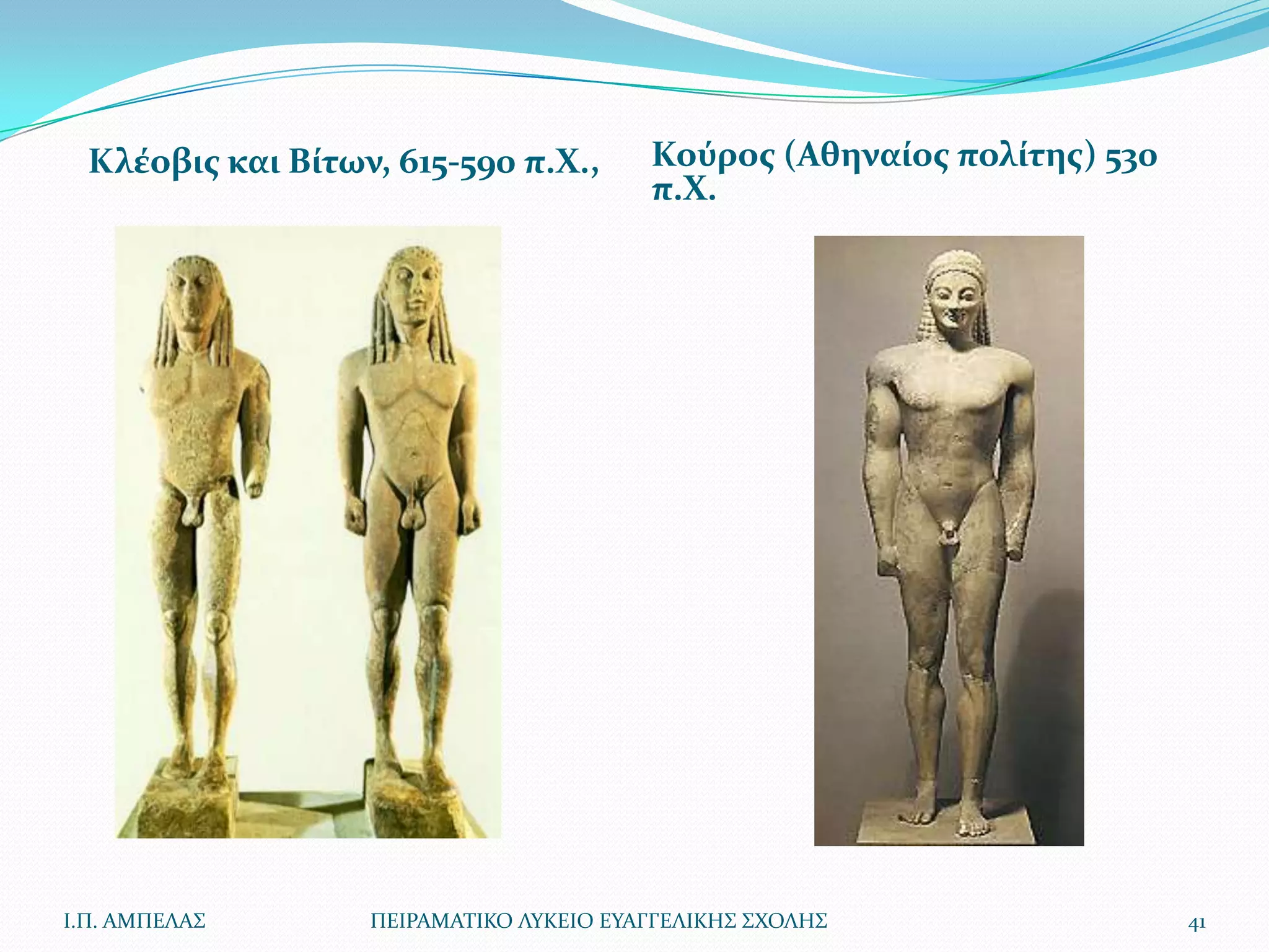 Κλέοβις και Βίτων, 615-590 π.Χ.,       Κούρος (Αθηναίος πολίτης) 530
                                         π.Χ.




Ι.Π. ΑΜΠΕΛΑ΢       ΠΕΙΡΑΜΑΣΙΚΟ ΛΤΚΕΙΟ ΕΤΑΓΓΕΛΙΚΗ΢ ΢ΧΟΛΗ΢                 41
 