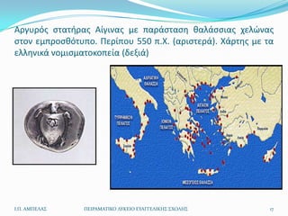 Αργυρόσ ςτατιρασ Αίγινασ με παράςταςθ καλάςςιασ χελϊνασ
ςτον εμπροςκότυπο. Περίπου 550 π.Χ. (αριςτερά). Χάρτθσ με τα
ελλθνικά νομιςματοκοπεία (δεξιά)




Ι.Π. ΑΜΠΕΛΑ΢    ΠΕΙΡΑΜΑΣΙΚΟ ΛΤΚΕΙΟ ΕΤΑΓΓΕΛΙΚΗ΢ ΢ΧΟΛΗ΢      17
 