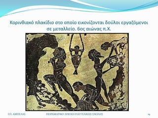 Κορινκιακό πλακίδιο ςτο οποίο εικονίηονται δοφλοι εργαηόμενοι
                 ςε μεταλλείο. 6οσ αιϊνασ π.Χ.




Ι.Π. ΑΜΠΕΛΑ΢     ΠΕΙΡΑΜΑΣΙΚΟ ΛΤΚΕΙΟ ΕΤΑΓΓΕΛΙΚΗ΢ ΢ΧΟΛΗ΢       19
 
