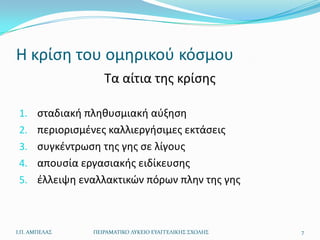 Η κρίςθ του ομθρικοφ κόςμου
                  Τα αίτια τθσ κρίςθσ

 1. ςταδιακι πλθκυςμιακι αφξθςθ
 2. περιοριςμζνεσ καλλιεργιςιμεσ εκτάςεισ
 3. ςυγκζντρωςθ τθσ γθσ ςε λίγουσ
 4. απουςία εργαςιακισ ειδίκευςθσ
 5. ζλλειψθ εναλλακτικϊν πόρων πλθν τθσ γθσ



Ι.Π. ΑΜΠΕΛΑ΢   ΠΕΙΡΑΜΑΣΙΚΟ ΛΤΚΕΙΟ ΕΤΑΓΓΕΛΙΚΗ΢ ΢ΧΟΛΗ΢   7
 