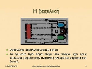 Η βαζηιηθή




   Ορκογϊνιο παραλλθλόγραμμο ςχιμα
   Σο τριμερζσ Ιερό Βιμα εξζχει ςτα πλάγια, ζχει τρεισ
    τρίπλευρεσ αψίδεσ ςτθν ανατολικι πλευρά και νάρκθκα ςτθ
    δυτικι.
Ι.Π.ΑΜΠΕΛΑΣ         sites.google.com/site/akisambelas     4
 