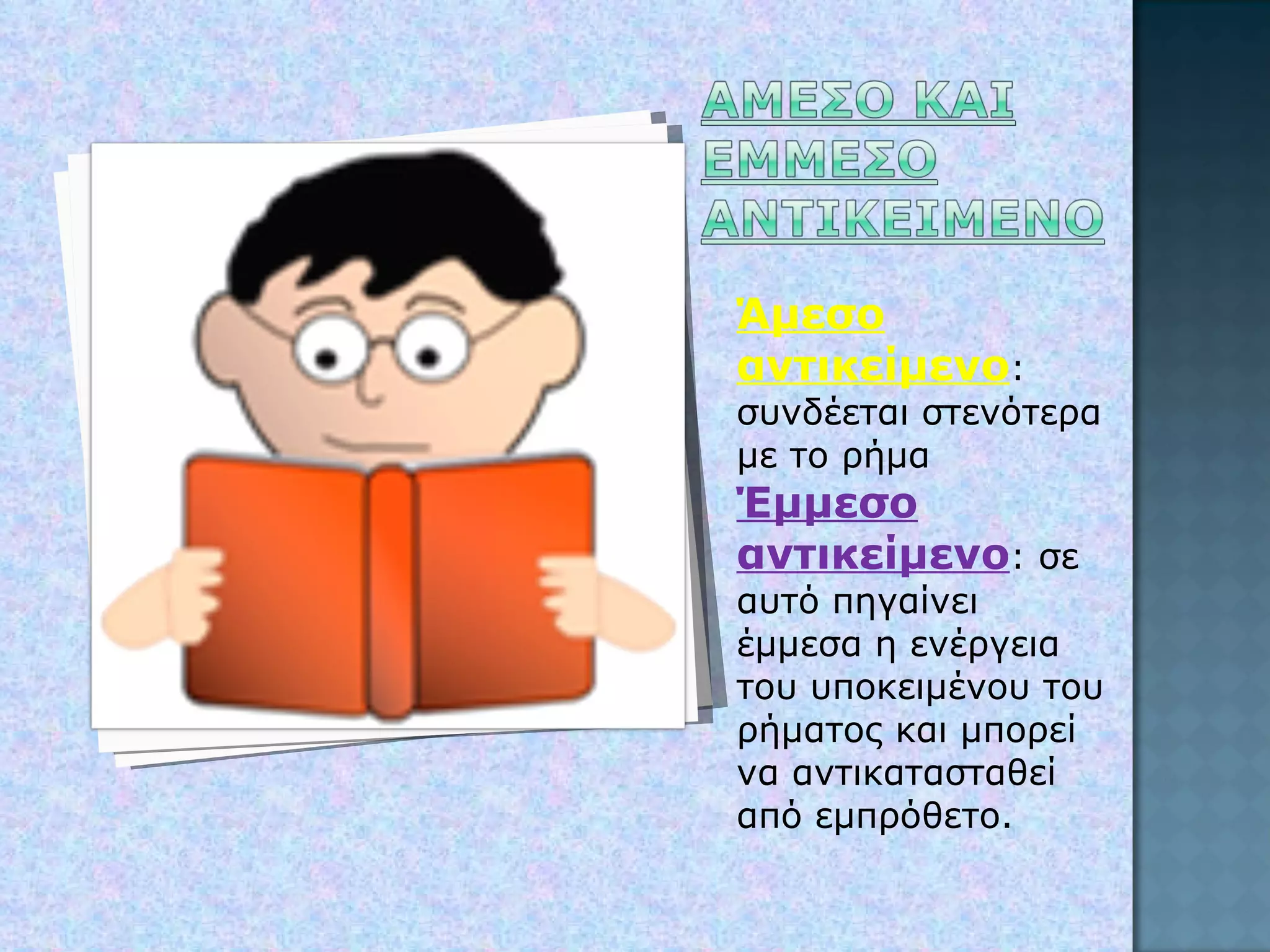 Άμεσο   αντικείμενο : συνδέεται στενότερα με το ρήμα Έμμεσο αντικείμενο : σε αυτό πηγαίνει έμμεσα η ενέργεια του υποκειμένου του ρήματος και μπορεί να αντικατασταθεί από εμπρόθετο. 