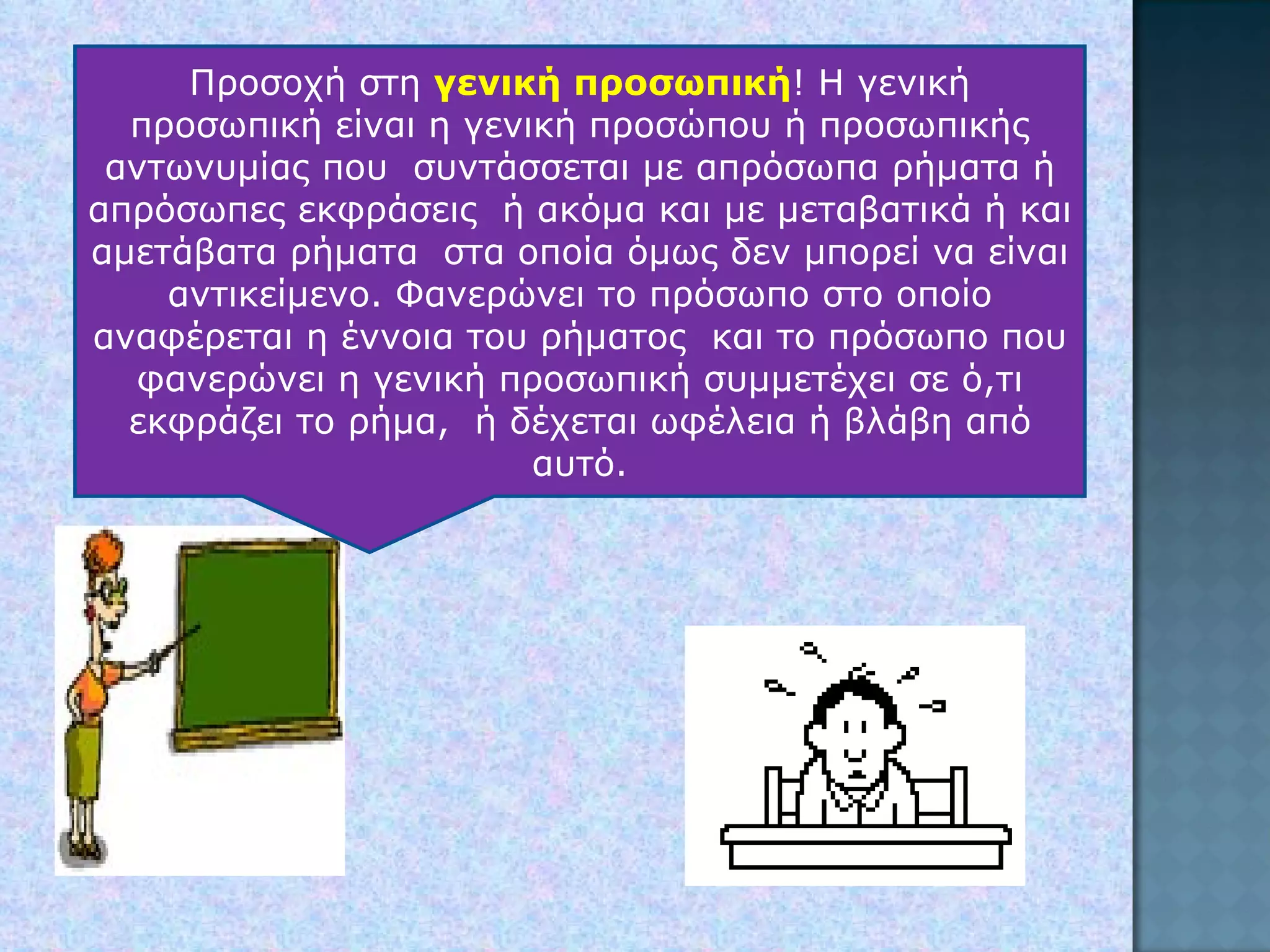 Προσοχή στη  γενική προσωπική ! Η γενική προσωπική είναι η γενική προσώπου ή προσωπικής αντωνυμίας που  συντάσσεται με απρόσωπα ρήματα ή απρόσωπες εκφράσεις  ή ακόμα και με μεταβατικά ή και αμετάβατα ρήματα  στα οποία όμως δεν μπορεί να είναι αντικείμενο. Φανερώνει το πρόσωπο στο οποίο αναφέρεται η έννοια του ρήματος  και το πρόσωπο που φανερώνει η γενική προσωπική συμμετέχει σε ό,τι εκφράζει το ρήμα,  ή δέχεται ωφέλεια ή βλάβη από αυτό. 