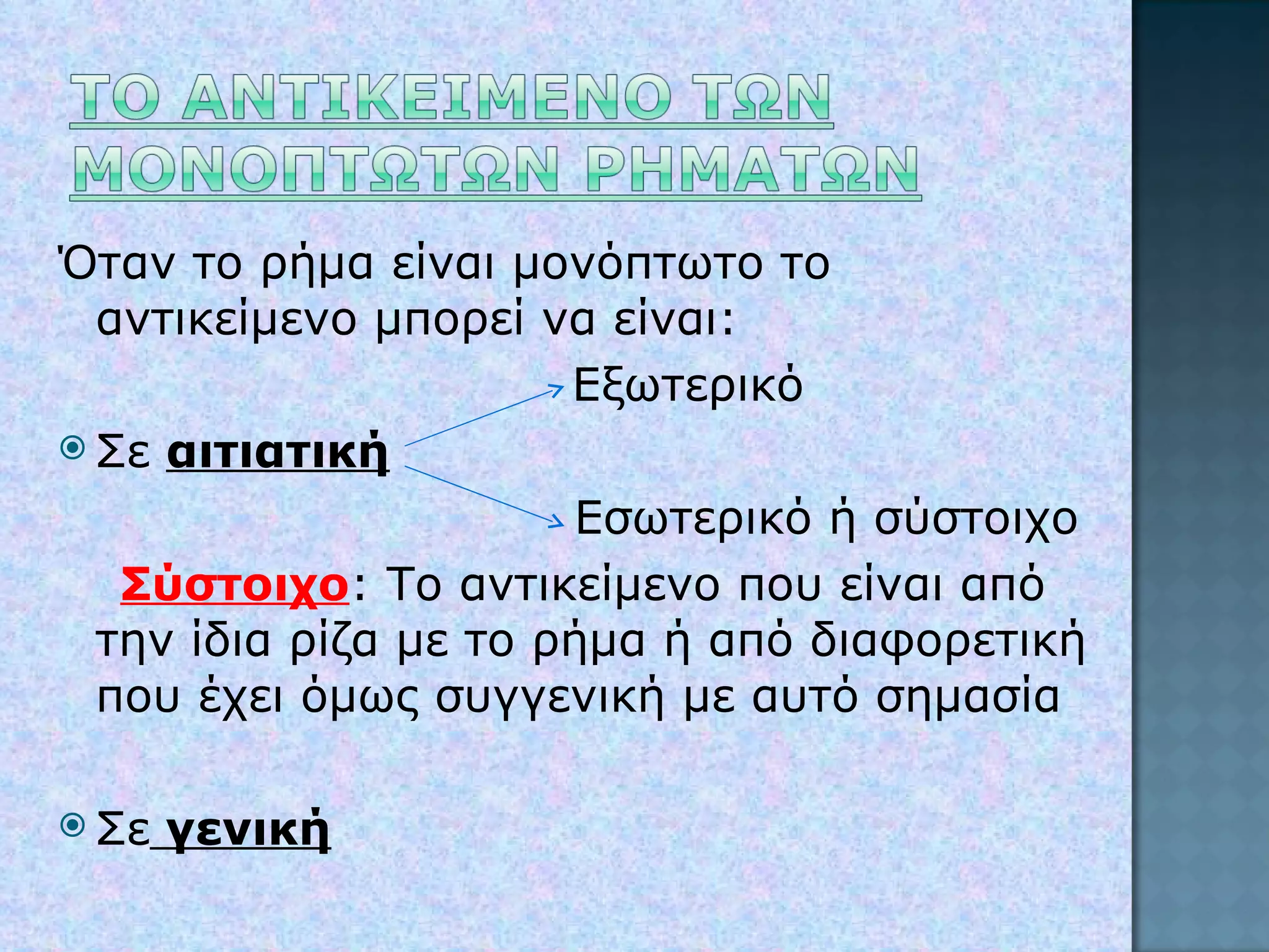 Όταν το ρήμα είναι μονόπτωτο το αντικείμενο μπορεί να είναι:  Εξωτερικό  Σε  αιτιατική Εσωτερικό ή σύστοιχο Σύστοιχο : Το αντικείμενο που είναι από την ίδια ρίζα με το ρήμα ή από διαφορετική που έχει όμως συγγενική με αυτό σημασία  Σε  γενική 