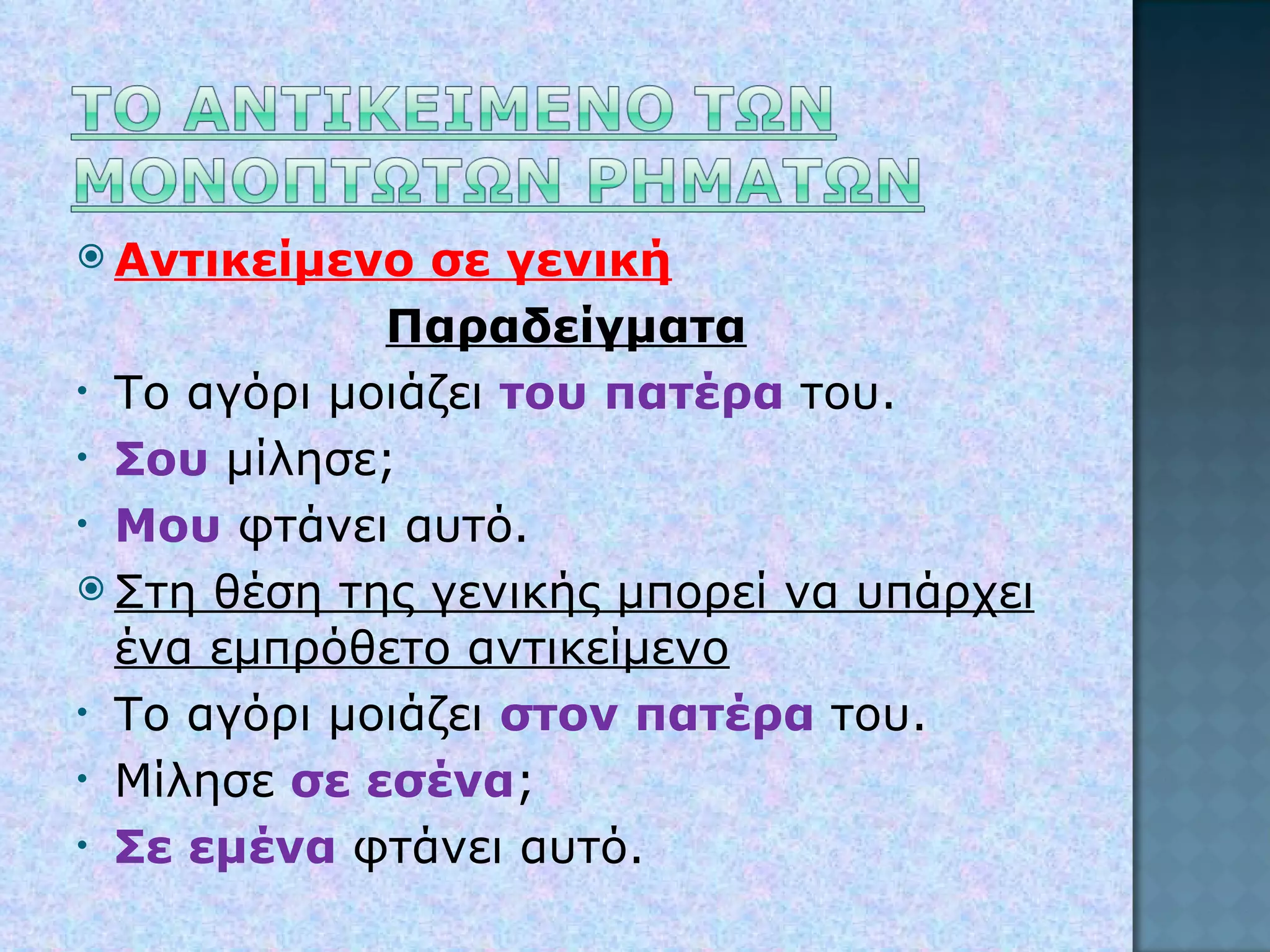 Αντικείμενο σε γενική Παραδείγματα Το αγόρι μοιάζει  του πατέρα  του. Σου  μίλησε; Μου  φτάνει αυτό. Στη θέση της γενικής μπορεί να υπάρχει ένα εμπρόθετο αντικείμενο Το αγόρι μοιάζει  στον πατέρα  του. Μίλησε  σε εσένα ; Σε εμένα  φτάνει αυτό. 