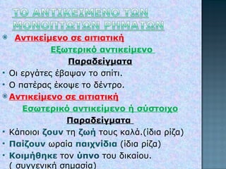 Αντικείμενο σε αιτιατική Εξωτερικό αντικείμενο  Παραδείγματα Οι εργάτες έβαψαν το σπίτι. Ο πατέρας έκοψε το δέντρο. Αντικείμενο σε αιτιατική Εσωτερικό αντικείμενο ή σύστοιχο Παραδείγματα  Κάποιοι  ζουν  τη  ζωή  τους καλά.(ίδια ρίζα) Παίζουν  ωραία  παιχνίδια  (ίδια ρίζα) Κοιμήθηκε  τον  ύπνο   του δικαίου.  ( συγγενική σημασία) 