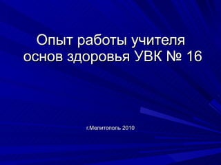Опыт работы учителя  основ здоровья УВК № 16 г.Мелитополь 2010 