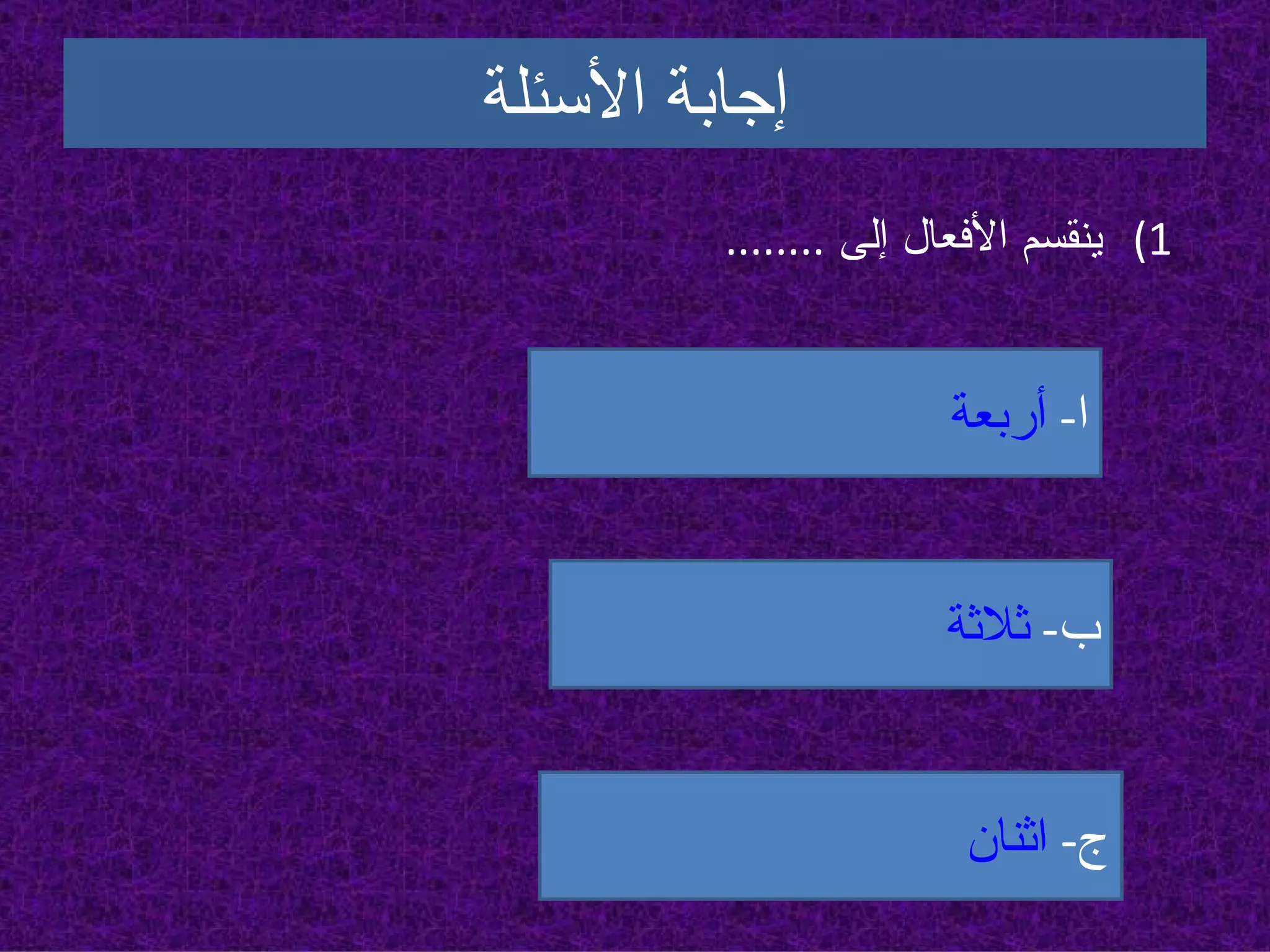 إجابة الأسئلة ينقسم الأفعال إلى  ........ ا -  أربعة ب -  ثلاثة ج -  اثنان 