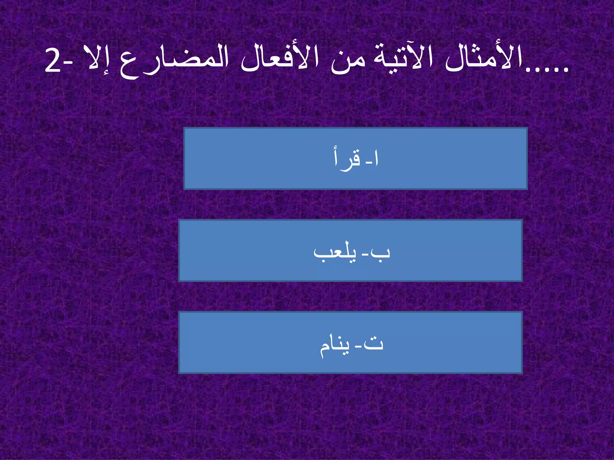 2-  الأمثال الآتية من الأفعال المضارع إلا ..... ا -  قرأ ب -  يلعب ت -  ينام 