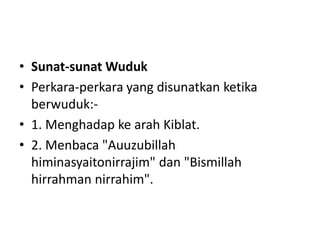 • Sunat-sunat Wuduk
• Perkara-perkara yang disunatkan ketika
  berwuduk:-
• 1. Menghadap ke arah Kiblat.
• 2. Menbaca "Auuzubillah
  himinasyaitonirrajim" dan "Bismillah
  hirrahman nirrahim".
 