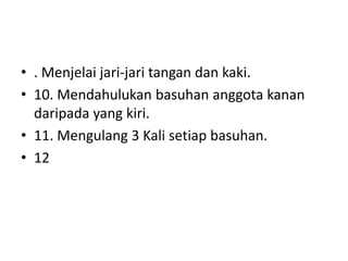 • . Menjelai jari-jari tangan dan kaki.
• 10. Mendahulukan basuhan anggota kanan
  daripada yang kiri.
• 11. Mengulang 3 Kali setiap basuhan.
• 12
 