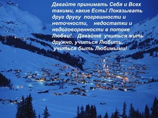 Давайте принимать Себя и Всех такими, какие Есть! Показывать друг другу  погрешности и неточности,  недостатки и недоговоренности в потоке Любви!... Давайте  учиться жить дружно, учиться Любить,  учиться быть Любимыми! 