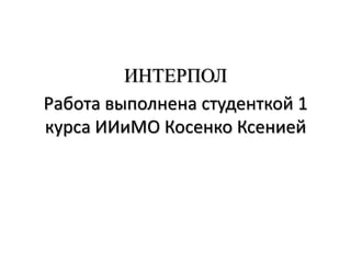 ИНТЕРПОЛ
Работа выполнена студенткой 1
курса ИИиМО Косенко Ксенией
 