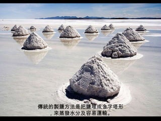傳統的製鹽方法是把鹽堆成金字塔形 ，來蒸發水分及容易運輸 。 