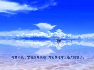 每 當 雨 後 ，它就成為 淺湖 ， 湖面像 地球上最大的鏡子。 