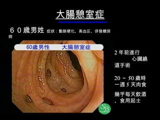大腸憩室症 2 年前 進行   心臓 繞道 手術 20 ～ 50 歲時 一週 5 天 肉食 幾乎 毎 天飲酒、食用起士 ６ 0 歳 男姓   症 狀 ：動脈硬化、高血圧、 併發 糖尿病 