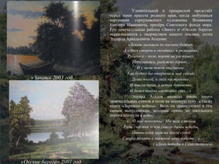 Удивительной и прекрасной предстаёт перед нами красота родного края, когда любуешься картинами серпуховского художника Вонявкина Виктора Ивановича, призёра Советского фонда мира. Его замечательные работы «Закат» и «Окские берега» перекликаются с творчеством нашего земляка, поэта Эдуарда Аркадьевича Асадова: «Закат мальцом по насыпи бежит, А с двух сторон в гвоздиках и ромашках, Рубашка – поле, ворот на распашку, Переливаясь, радужно горит… И у меня такое ощущенье, Как будто бы открылись мне сейчас Душа полей, и леса настроенье, И мысли трав, и ветра дуновенье, И даже тайна омутовых глаз…»  Эдуард Асадов написал очень много замечательных стихов и поэм на военную тему, а также книгу «Зарницы войны».  Ведь он принадлежал к тем самым выпускникам, которые прямо со школьного порога шагнули в войну. «…О моё поколенье! Мы шли с тобой Ради счастья земли сквозь дымы и беды, Пятна алой зари на земле сухой Словно память о тяжкой цене победы…» ( «День победы в Севастополе») «Окские берега» 2001 год «Закат» 2003 год. 