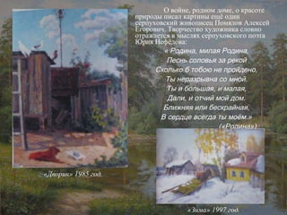О войне, родном доме, о красоте природы писал картины ещё один серпуховский живописец Помялов Алексей Егорович. Творчество художника словно отражается в мыслях серпуховского поэта Юрия Нефёдова:  « Родина, милая Родина, Песнь соловья за рекой Сколько б тобою не пройдено, Ты неразрывна со мной. Ты и большая, и малая, Дали, и отчий мой дом. Ближняя или бескрайная, В сердце всегда ты моём.» («Родина») «Дворик» 1985 год. «Зима» 1997 год.  