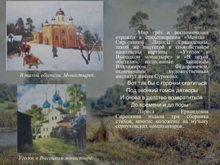 Мир грёз и воспоминаний отражён в стихотворении «Мечта»  Сироткиной Ларисы Ервандовны, такой же чистотой и спокойствием наполнены картины  «Уголок в Высоцком монастыре» и «В тихой обители», написанные  Зайцевым Владимиром Фёдоровичем, окончившим художественный институт имени Сурикова: «… Вот так бы с горочки скатиться Под звонкий гомон детворы И снова в детство возвратиться  До времени и до поры»  Лариса Ервандовна Сироткина издала три сборника стихов, многие положены на музыку серпуховских композиторов.  Уголок в Высоцком монастыре. В тихой обители. Монастырек. 