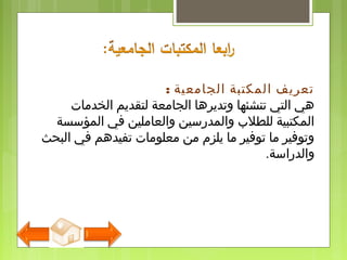 : ‫الجامعية‬ ‫المكتبة‬ ‫تعريف‬
‫الخدمات‬ ‫لتقديم‬ ‫الجامعة‬ ‫وتديرها‬ ‫تنشئها‬ ‫التي‬ ‫هي‬
‫المؤسسة‬ ‫في‬ ‫والعاملين‬ ‫والمدرسين‬ ‫للطل ب‬ ‫المكتبية‬
‫البحث‬ ‫في‬ ‫تفيدهم‬ ‫معلومات‬ ‫من‬ ‫يلزم‬ ‫ما‬ ‫توفير‬ ‫ما‬ ‫وتوفير‬
.‫والدراسة‬
 