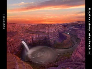 喀什噶爾的輝煌說明詞 Now, that's a shower.  What a bathtub, too!   一個天然的浴缸 
