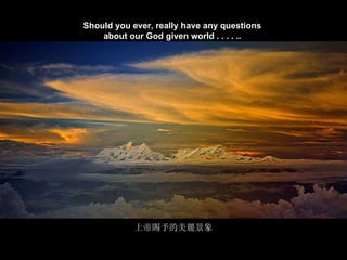 喀什噶爾的輝煌說明詞 Should you ever, really have any questions   about our God given world . . . . ..   上帝賜予的美麗景象 