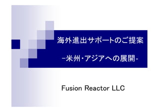 海外進出サポートのご提案
-米州・アジアへの展開‐
Fusion Reactor LLC
 