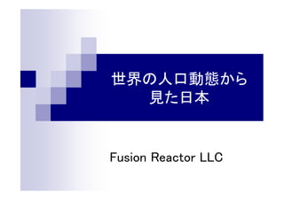 世界の人口動態から
見た日本
Fusion Reactor LLC
 