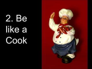 2. Be
like a
Cook
 